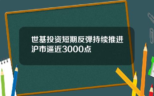 世基投资短期反弹持续推进沪市逼近3000点