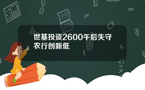 世基投资2600午后失守农行创新低