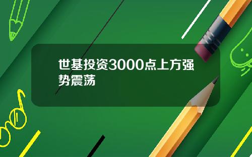 世基投资3000点上方强势震荡