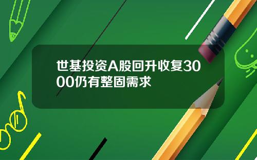 世基投资A股回升收复3000仍有整固需求