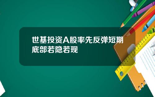 世基投资A股率先反弹短期底部若隐若现