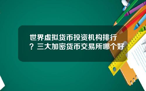 世界虚拟货币投资机构排行？三大加密货币交易所哪个好