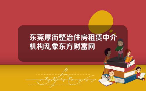 东莞厚街整治住房租赁中介机构乱象东方财富网