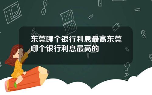 东莞哪个银行利息最高东莞哪个银行利息最高的