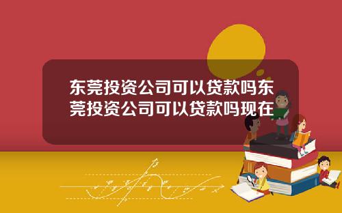 东莞投资公司可以贷款吗东莞投资公司可以贷款吗现在