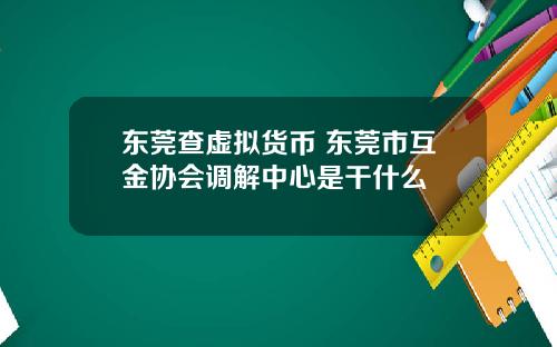 东莞查虚拟货币 东莞市互金协会调解中心是干什么