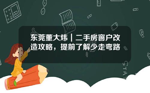 东莞董大炜｜二手房窗户改造攻略，提前了解少走弯路