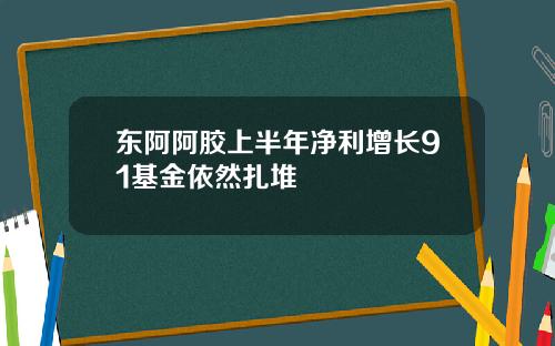 东阿阿胶上半年净利增长91基金依然扎堆