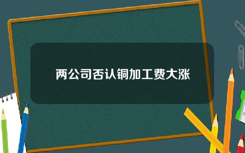 两公司否认铜加工费大涨