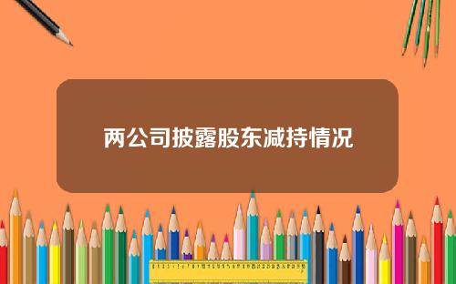 两公司披露股东减持情况