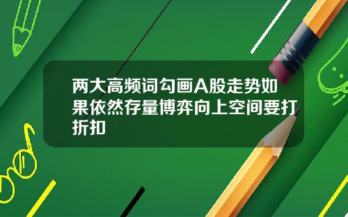 两大高频词勾画A股走势如果依然存量博弈向上空间要打折扣