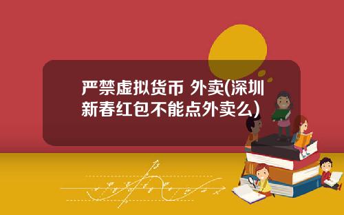 严禁虚拟货币 外卖(深圳新春红包不能点外卖么)