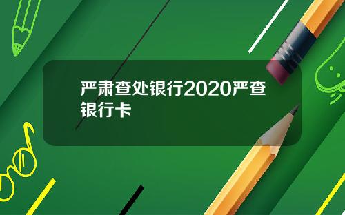 严肃查处银行2020严查银行卡