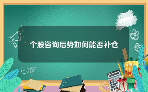 个股咨询后势如何能否补仓