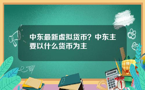 中东最新虚拟货币？中东主要以什么货币为主