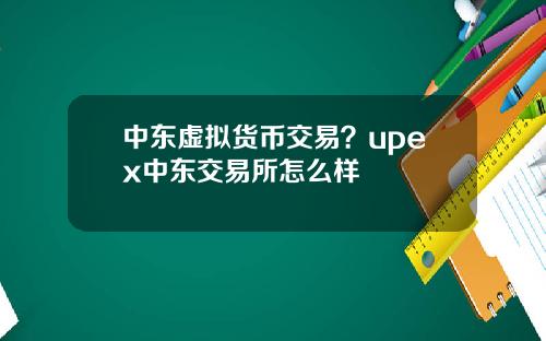 中东虚拟货币交易？upex中东交易所怎么样