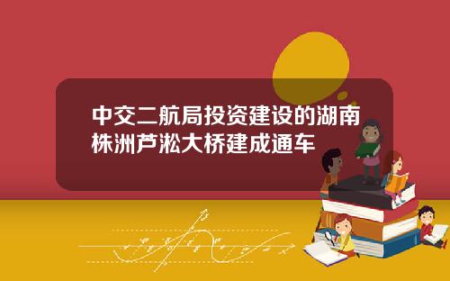 中交二航局投资建设的湖南株洲芦淞大桥建成通车