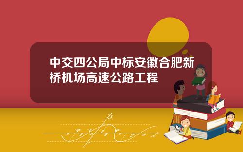 中交四公局中标安徽合肥新桥机场高速公路工程