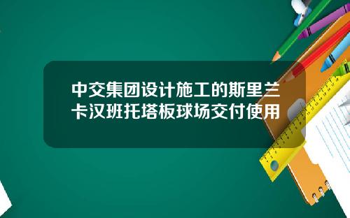 中交集团设计施工的斯里兰卡汉班托塔板球场交付使用