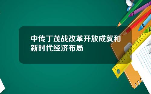 中传丁茂战改革开放成就和新时代经济布局