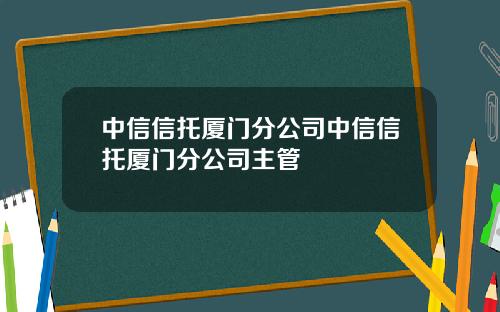 中信信托厦门分公司中信信托厦门分公司主管