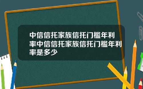 中信信托家族信托门槛年利率中信信托家族信托门槛年利率是多少