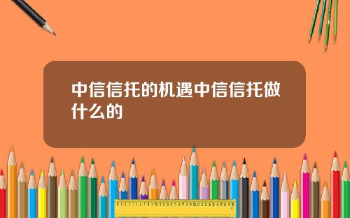 中信信托的机遇中信信托做什么的