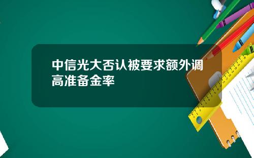 中信光大否认被要求额外调高准备金率