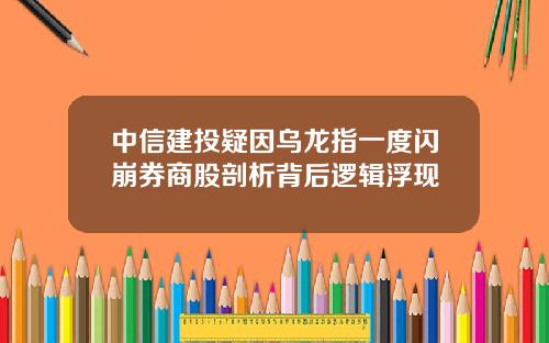 中信建投疑因乌龙指一度闪崩券商股剖析背后逻辑浮现