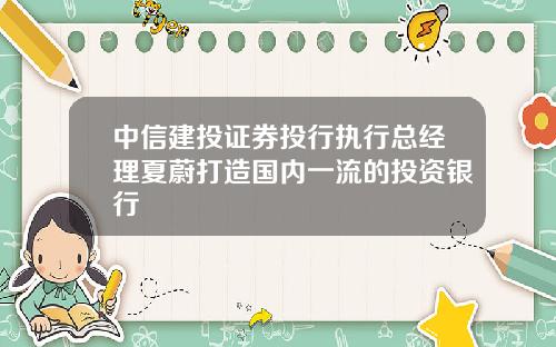 中信建投证券投行执行总经理夏蔚打造国内一流的投资银行