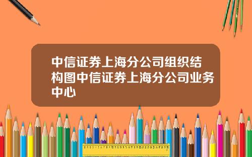 中信证券上海分公司组织结构图中信证券上海分公司业务中心