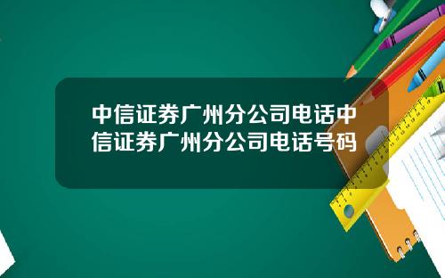 中信证券广州分公司电话中信证券广州分公司电话号码