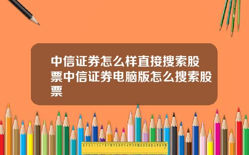 中信证券怎么样直接搜索股票中信证券电脑版怎么搜索股票