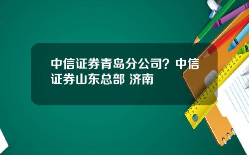 中信证券青岛分公司？中信证券山东总部 济南