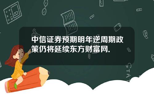 中信证券预期明年逆周期政策仍将延续东方财富网.