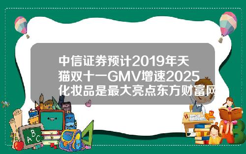 中信证券预计2019年天猫双十一GMV增速2025化妆品是最大亮点东方财富网.