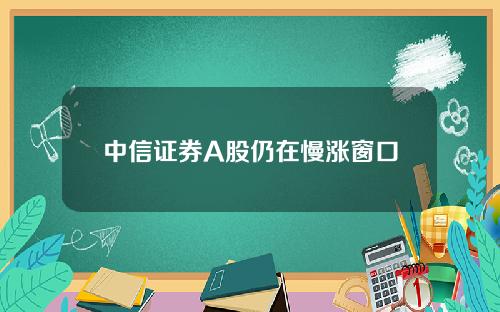 中信证券A股仍在慢涨窗口