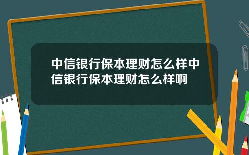 中信银行保本理财怎么样中信银行保本理财怎么样啊