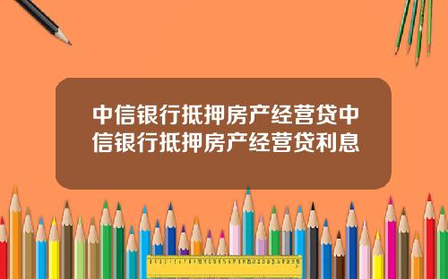 中信银行抵押房产经营贷中信银行抵押房产经营贷利息