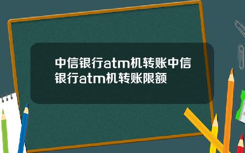 中信银行atm机转账中信银行atm机转账限额