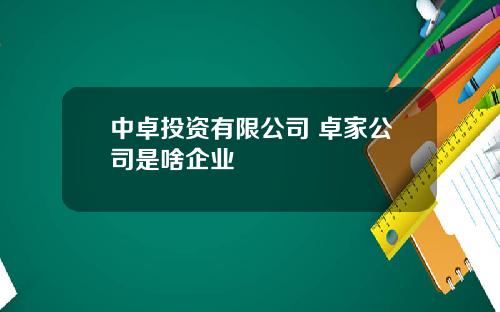 中卓投资有限公司 卓家公司是啥企业