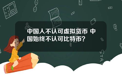 中国人不认可虚拟货币 中国始终不认可比特币？