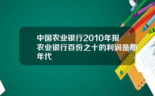 中国农业银行2010年报农业银行百份之十的利润是那年代