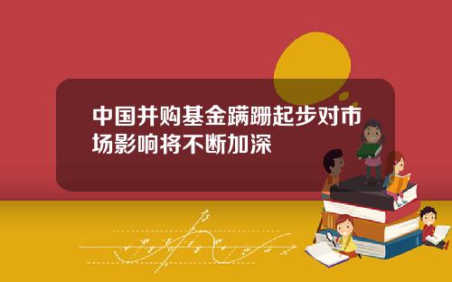 中国并购基金蹒跚起步对市场影响将不断加深