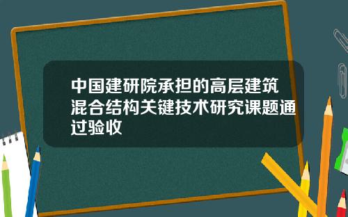 中国建研院承担的高层建筑混合结构关键技术研究课题通过验收