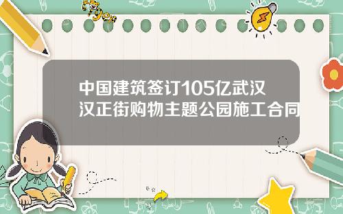 中国建筑签订105亿武汉汉正街购物主题公园施工合同