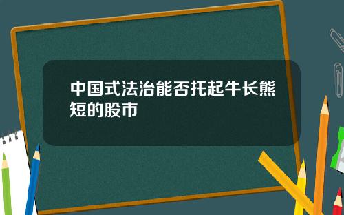 中国式法治能否托起牛长熊短的股市