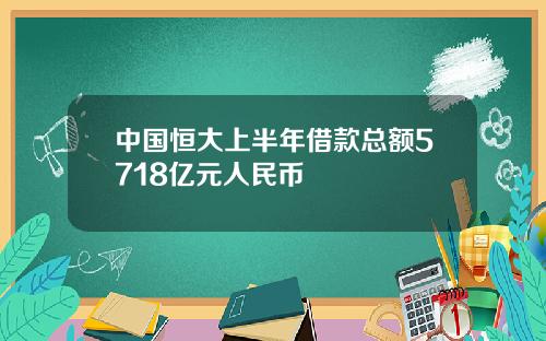 中国恒大上半年借款总额5718亿元人民币