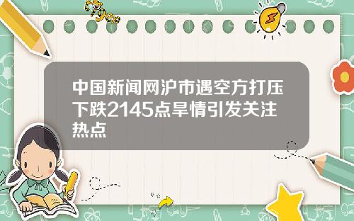 中国新闻网沪市遇空方打压下跌2145点旱情引发关注热点