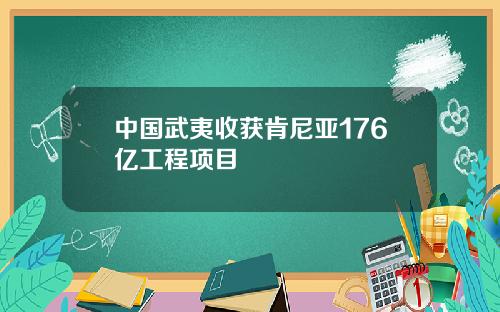 中国武夷收获肯尼亚176亿工程项目